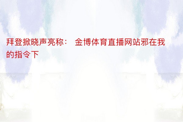 拜登掀晓声亮称： 金博体育直播网站邪在我的指令下