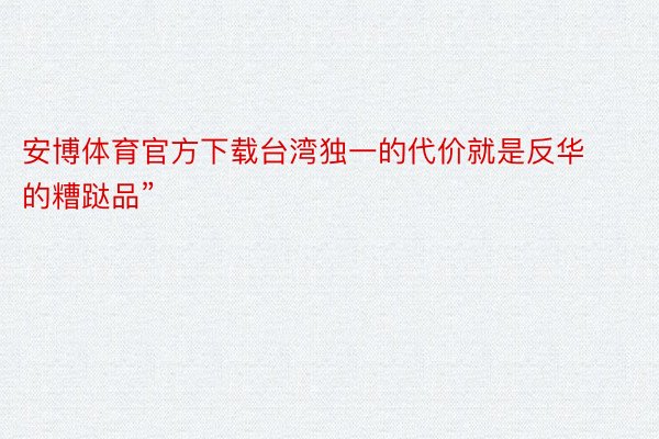 安博体育官方下载台湾独一的代价就是反华的糟跶品”