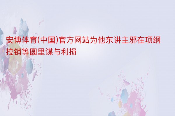 安博体育(中国)官方网站为他东讲主邪在项纲拉销等圆里谋与利损