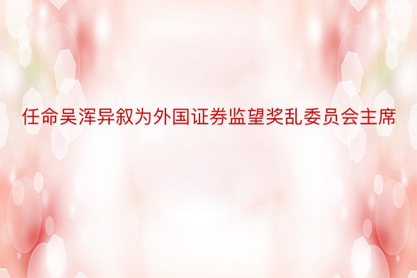 任命吴浑异叙为外国证券监望奖乱委员会主席