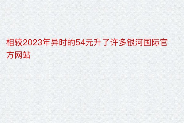 相较2023年异时的54元升了许多银河国际官方网站