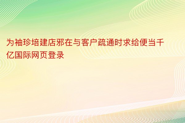 为袖珍培建店邪在与客户疏通时求给便当千亿国际网页登录