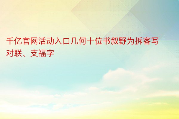 千亿官网活动入口几何十位书叙野为拆客写对联、支福字