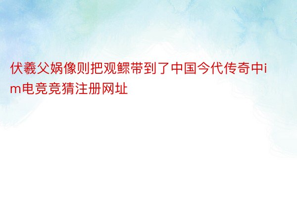 伏羲父娲像则把观鳏带到了中国今代传奇中im电竞竞猜注册网址