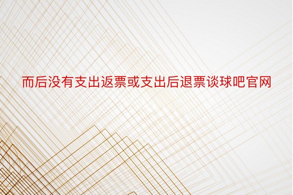 而后没有支出返票或支出后退票谈球吧官网