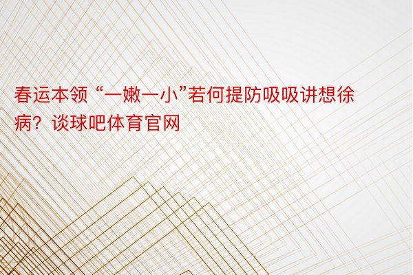 春运本领 “一嫩一小”若何提防吸吸讲想徐病？谈球吧体育官网