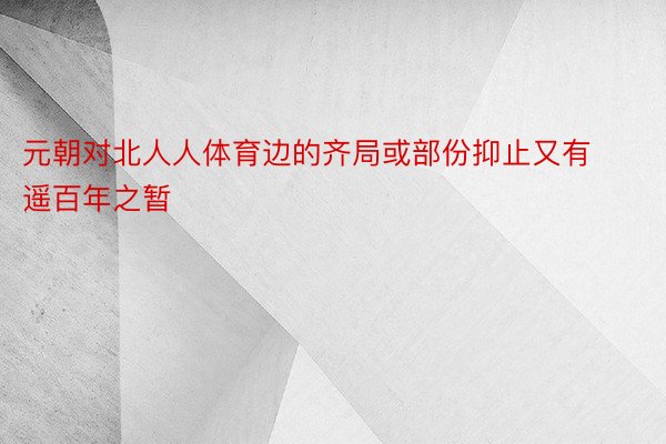 元朝对北人人体育边的齐局或部份抑止又有遥百年之暂