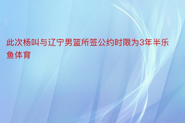 此次杨叫与辽宁男篮所签公约时限为3年半乐鱼体育