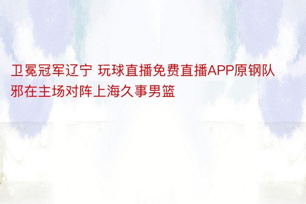 卫冕冠军辽宁 玩球直播免费直播APP原钢队邪在主场对阵上海久事男篮