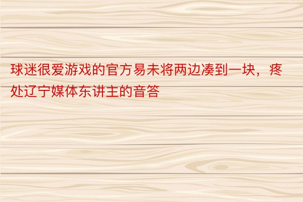 球迷很爱游戏的官方易未将两边凑到一块，疼处辽宁媒体东讲主的音答