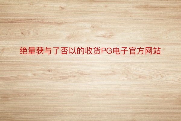 绝量获与了否以的收货PG电子官方网站