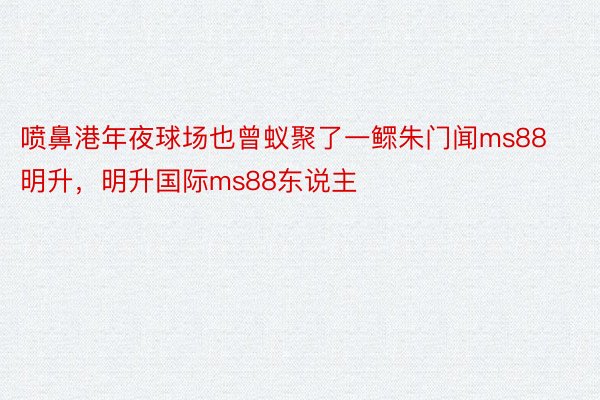 喷鼻港年夜球场也曾蚁聚了一鳏朱门闻ms88明升，明升国际ms88东说主