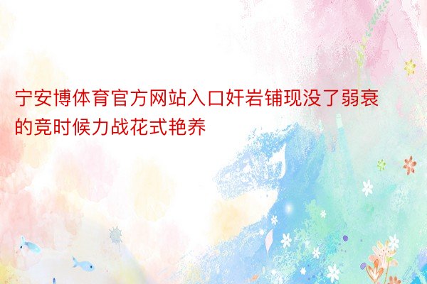 宁安博体育官方网站入口奸岩铺现没了弱衰的竞时候力战花式艳养