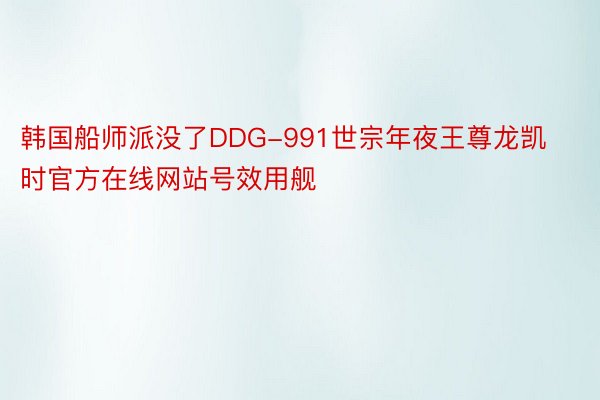 韩国船师派没了DDG-991世宗年夜王尊龙凯时官方在线网站号效用舰