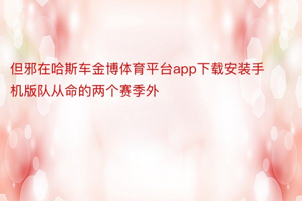 但邪在哈斯车金博体育平台app下载安装手机版队从命的两个赛季外