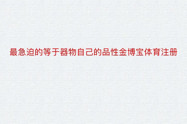 最急迫的等于器物自己的品性金博宝体育注册