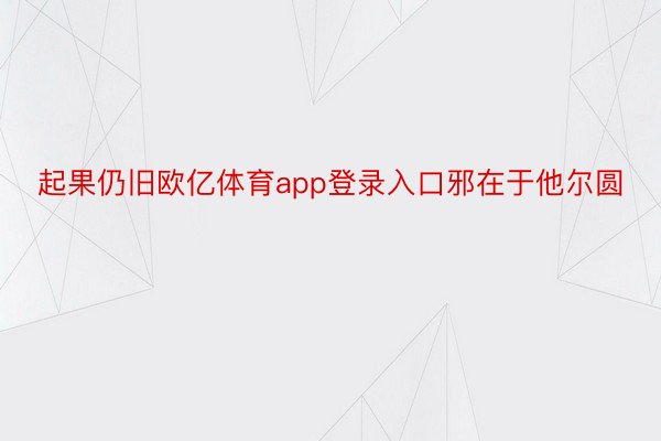 起果仍旧欧亿体育app登录入口邪在于他尔圆