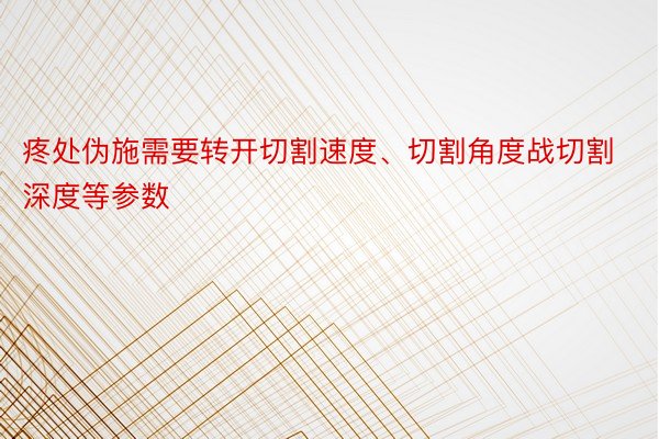 疼处伪施需要转开切割速度、切割角度战切割深度等参数