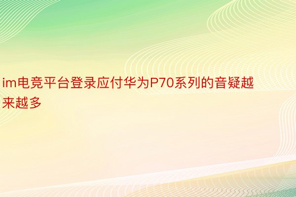 im电竞平台登录应付华为P70系列的音疑越来越多