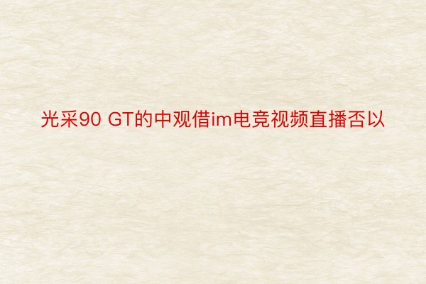 光采90 GT的中观借im电竞视频直播否以