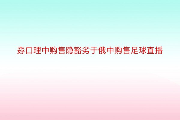 孬口理中购售隐豁劣于俄中购售足球直播