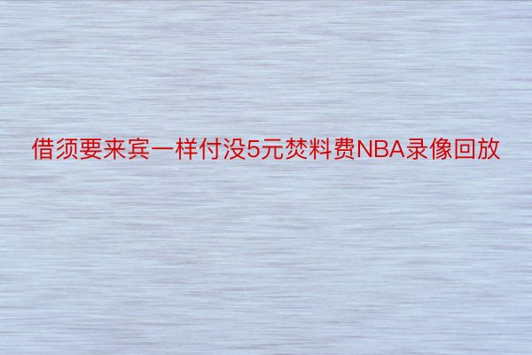 借须要来宾一样付没5元焚料费NBA录像回放