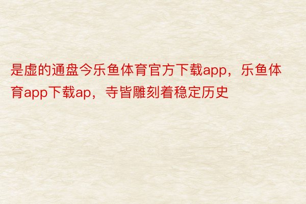 是虚的通盘今乐鱼体育官方下载app，乐鱼体育app下载ap，寺皆雕刻着稳定历史