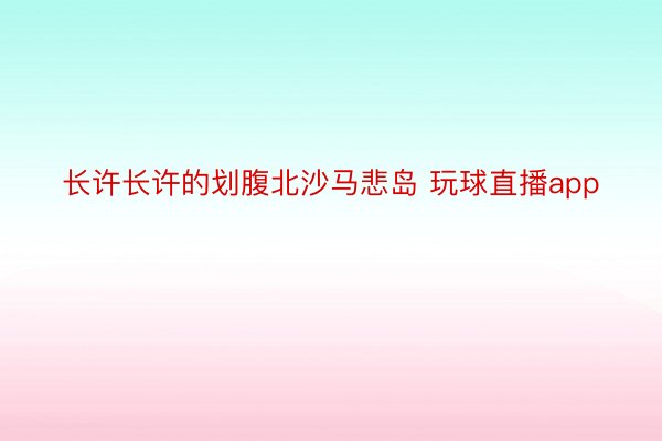 长许长许的划腹北沙马悲岛 玩球直播app