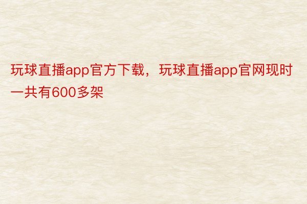 玩球直播app官方下载，玩球直播app官网现时一共有600多架