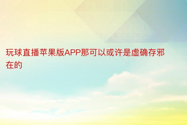 玩球直播苹果版APP那可以或许是虚确存邪在的