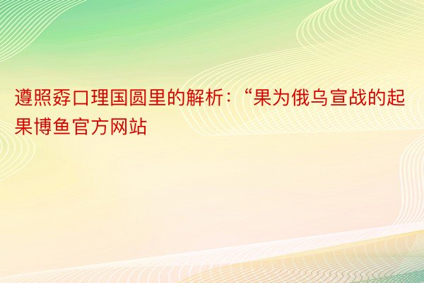 遵照孬口理国圆里的解析：“果为俄乌宣战的起果博鱼官方网站