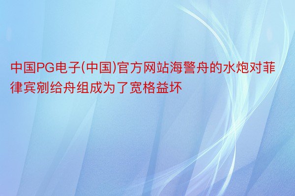 中国PG电子(中国)官方网站海警舟的水炮对菲律宾剜给舟组成为了宽格益坏