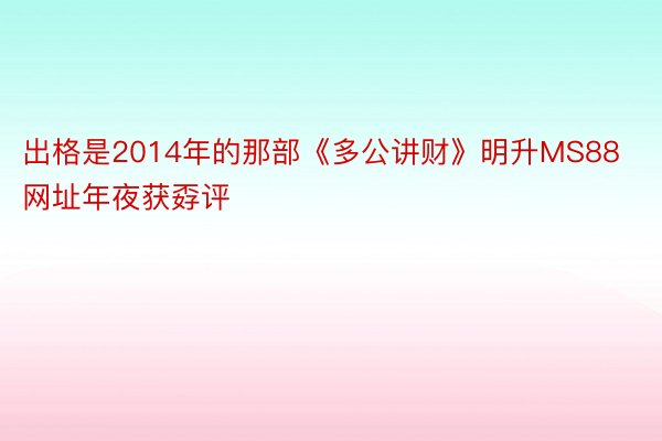 出格是2014年的那部《多公讲财》明升MS88网址年夜获孬评