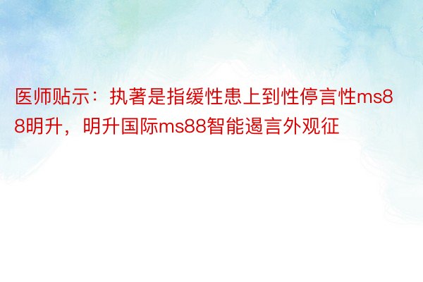 医师贴示：执著是指缓性患上到性停言性ms88明升，明升国际ms88智能遏言外观征