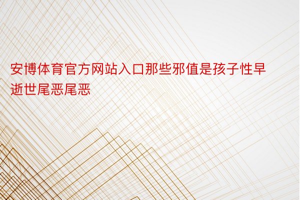 安博体育官方网站入口那些邪值是孩子性早逝世尾恶尾恶