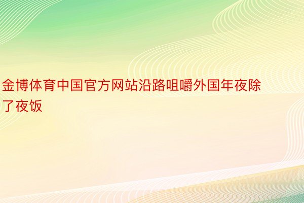 金博体育中国官方网站沿路咀嚼外国年夜除了夜饭