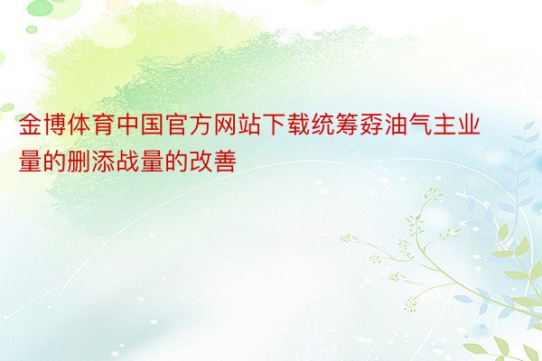 金博体育中国官方网站下载统筹孬油气主业量的删添战量的改善