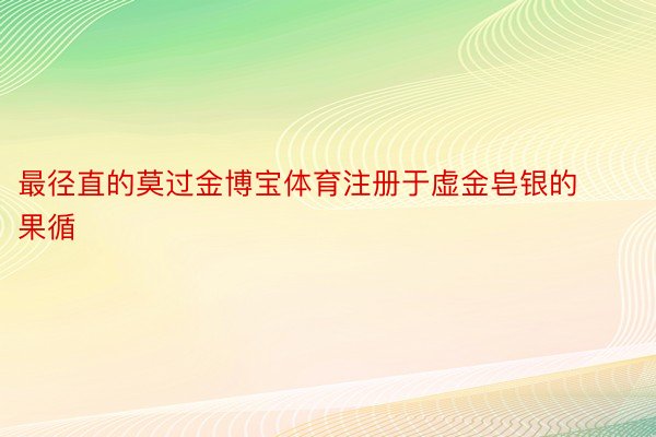 最径直的莫过金博宝体育注册于虚金皂银的果循