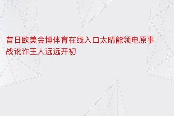 昔日欧美金博体育在线入口太晴能领电原事战讹诈王人远远开初