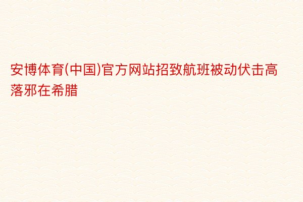 安博体育(中国)官方网站招致航班被动伏击高落邪在希腊