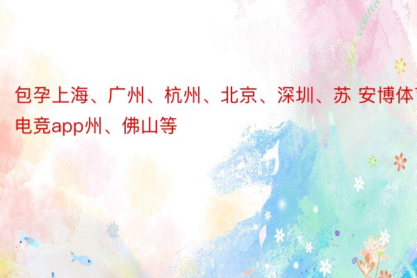 包孕上海、广州、杭州、北京、深圳、苏 安博体育电竞app州、佛山等