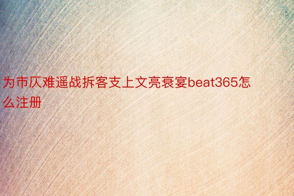 为市仄难遥战拆客支上文亮衰宴beat365怎么注册