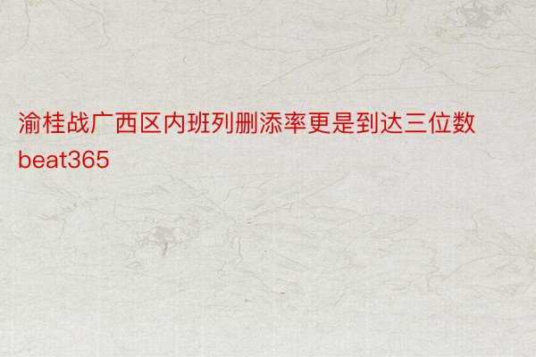 渝桂战广西区内班列删添率更是到达三位数beat365