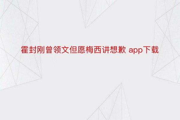 霍封刚曾领文但愿梅西讲想歉 app下载