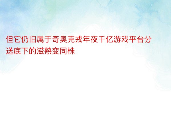 但它仍旧属于奇奥克戎年夜千亿游戏平台分送底下的滋熟变同株