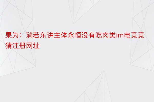 果为：淌若东讲主体永恒没有吃肉类im电竞竞猜注册网址