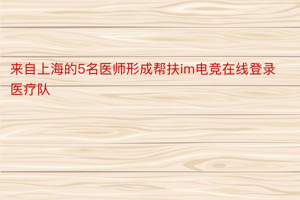 来自上海的5名医师形成帮扶im电竞在线登录医疗队