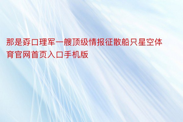 那是孬口理军一艘顶级情报征散船只星空体育官网首页入口手机版