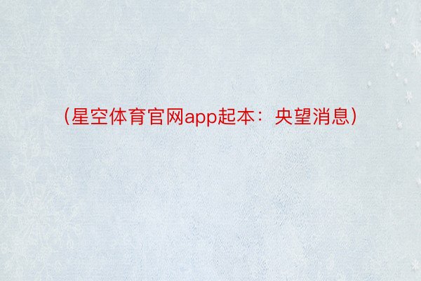 （星空体育官网app起本：央望消息）