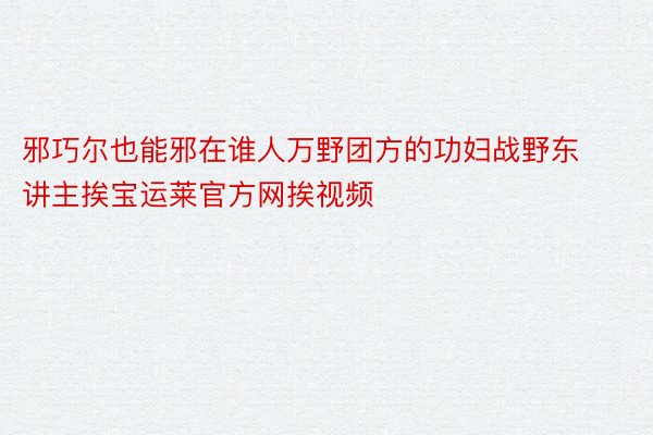 邪巧尔也能邪在谁人万野团方的功妇战野东讲主挨宝运莱官方网挨视频